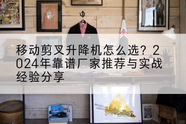 海林升降平台厂家推荐-移动剪叉升降机怎么选?2024年靠谱厂家推荐与实战经验分享