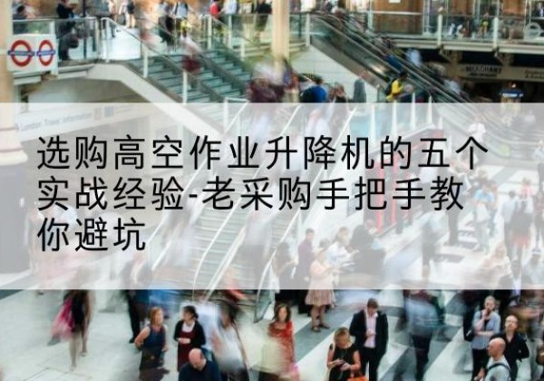 海林高空作业升降机厂家-选购高空作业升降机的五个实战经验-老采购手把手教你避坑