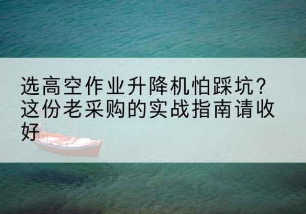 海林高空作业升降机厂家推荐-选高空作业升降机怕踩坑？这份老采购的实战指南请收好