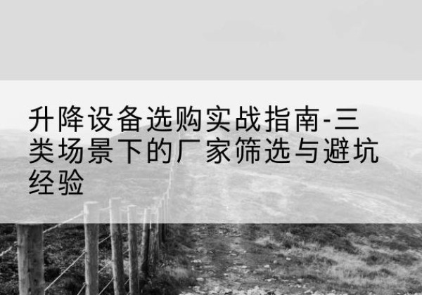 海林移动式升降机厂家推荐-升降设备选购实战指南-三类场景下的厂家筛选与避坑经验