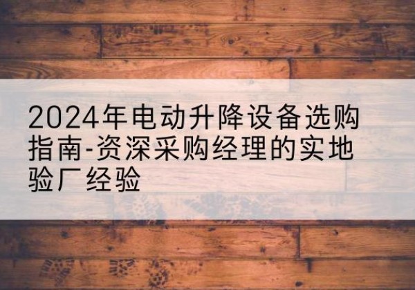海林电动剪叉升降平台厂家-2024年电动升降设备选购指南-资深采购经理的实地验厂经验