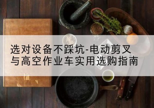 海林电动剪叉升降平台怎么选-选对设备不踩坑-电动剪叉与高空作业车实用选购指南