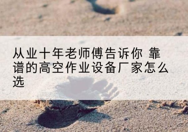 海林高空作业升降机厂家推荐-从业十年老师傅告诉你 靠谱的高空作业设备厂家怎么选