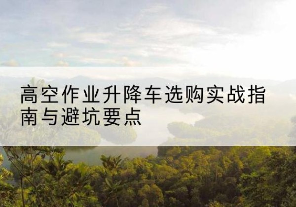 海林升降车怎么选-高空作业升降车选购实战指南与避坑要点