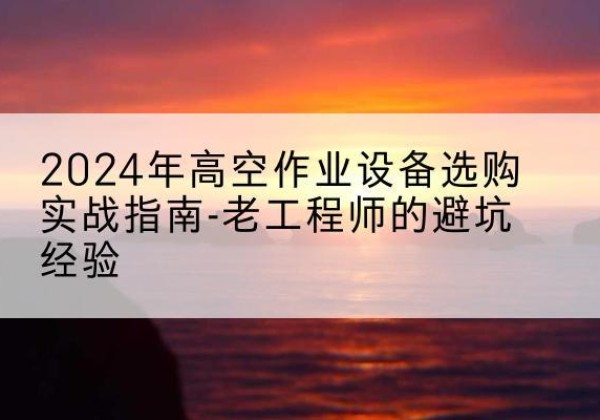 海林高空作业升降机厂家推荐-2024年高空作业设备选购实战指南-老工程师的避坑经验