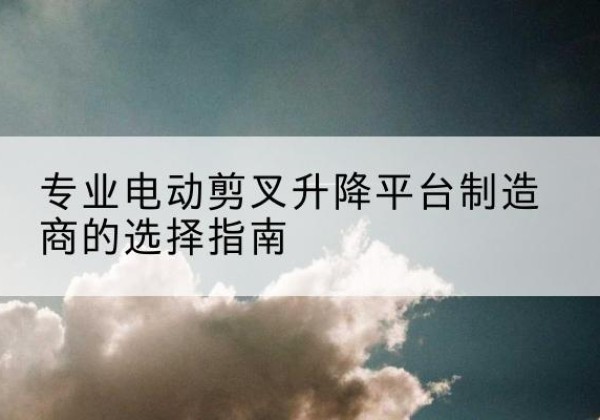 海林电动剪叉升降平台厂家-专业电动剪叉升降平台制造商的选择指南